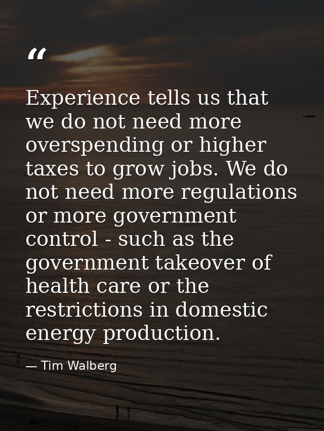 Experience tells us that we do not need more overspending or higher taxes to grow jobs. We do not need more regulations  — Tim Walberg