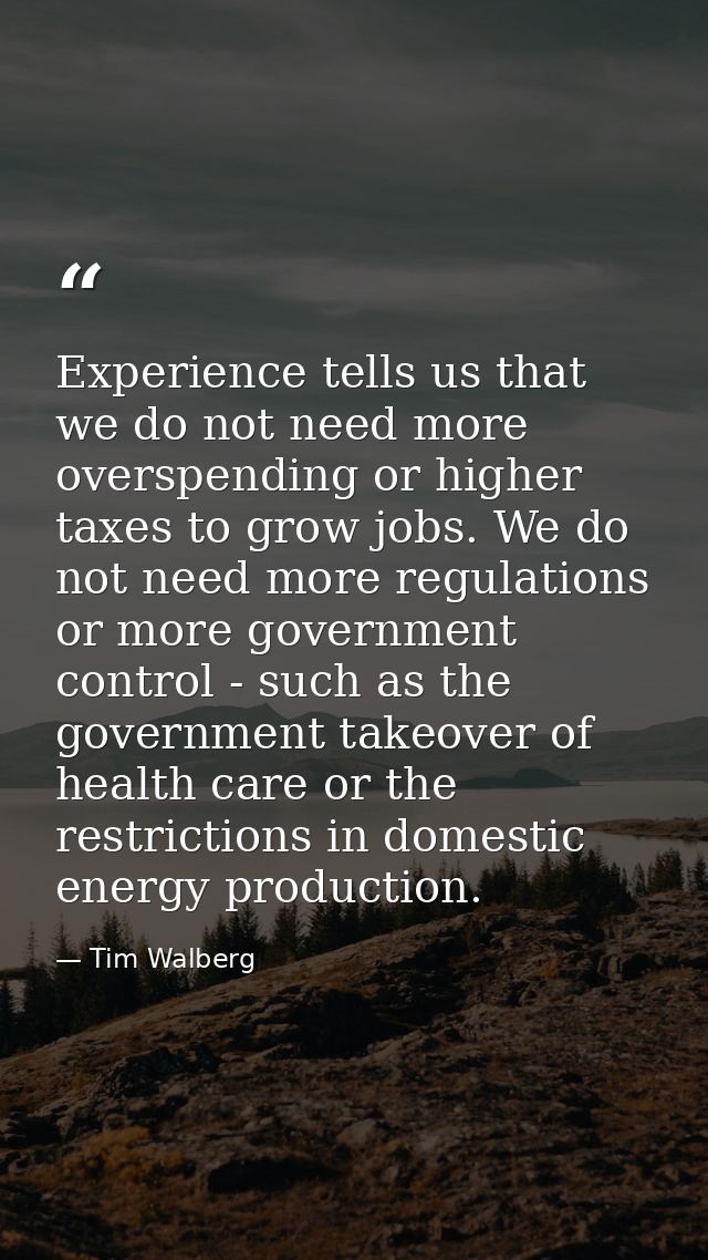 Experience tells us that we do not need more overspending or higher taxes to grow jobs. We do not need more regulations  — Tim Walberg
