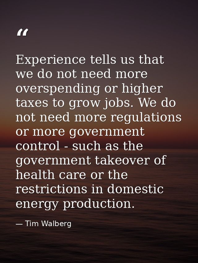 Experience tells us that we do not need more overspending or higher taxes to grow jobs. We do not need more regulations  — Tim Walberg