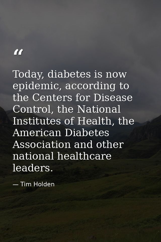 Today, diabetes is now epidemic, according to the Centers for Disease Control, the National Institutes of Health, the Am — Tim Holden