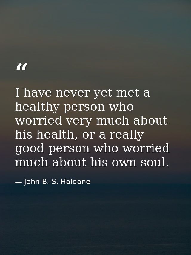 I have never yet met a healthy person who worried very much about his health, or a really good person who worried much a — John B. S. Haldane
