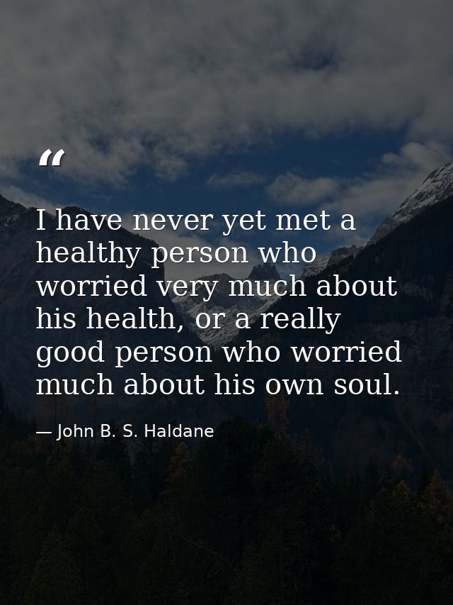 I have never yet met a healthy person who worried very much about his health, or a really good person who worried much a — John B. S. Haldane