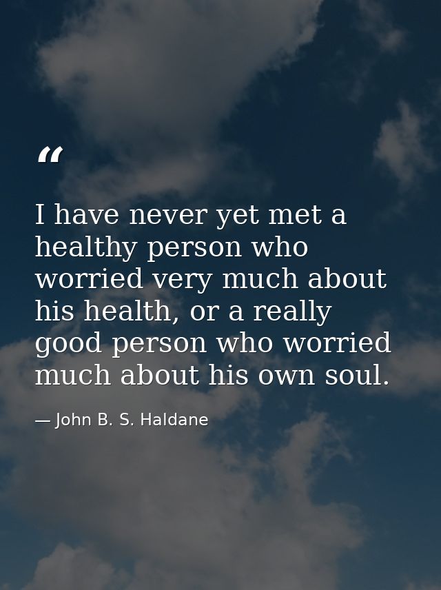I have never yet met a healthy person who worried very much about his health, or a really good person who worried much a — John B. S. Haldane