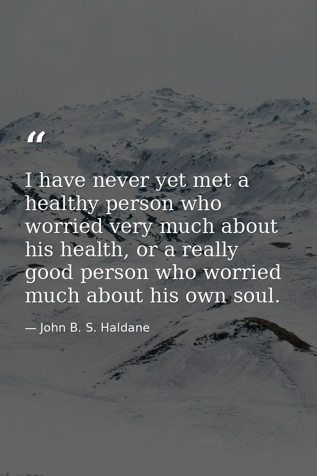 I have never yet met a healthy person who worried very much about his health, or a really good person who worried much a — John B. S. Haldane