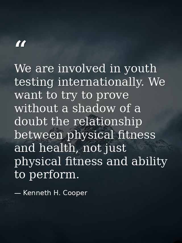 We are involved in youth testing internationally. We want to try to prove without a shadow of a doubt the relationship b — Kenneth H. Cooper