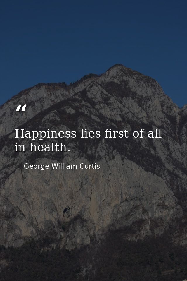 Happiness lies first of all in health. — George William Curtis