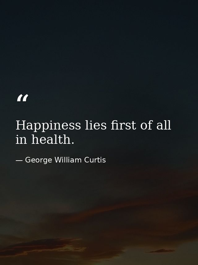 Happiness lies first of all in health. — George William Curtis