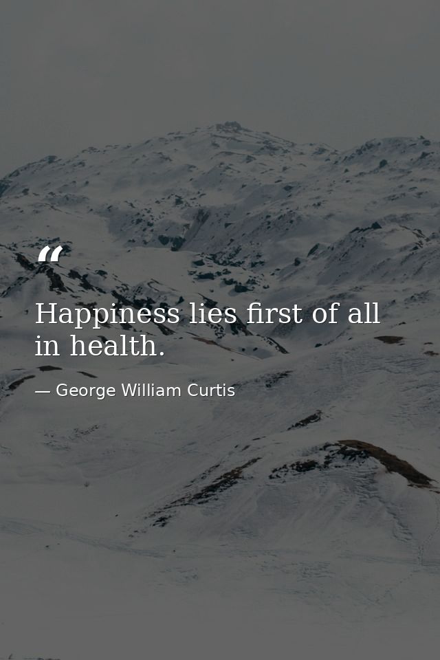 Happiness lies first of all in health. — George William Curtis