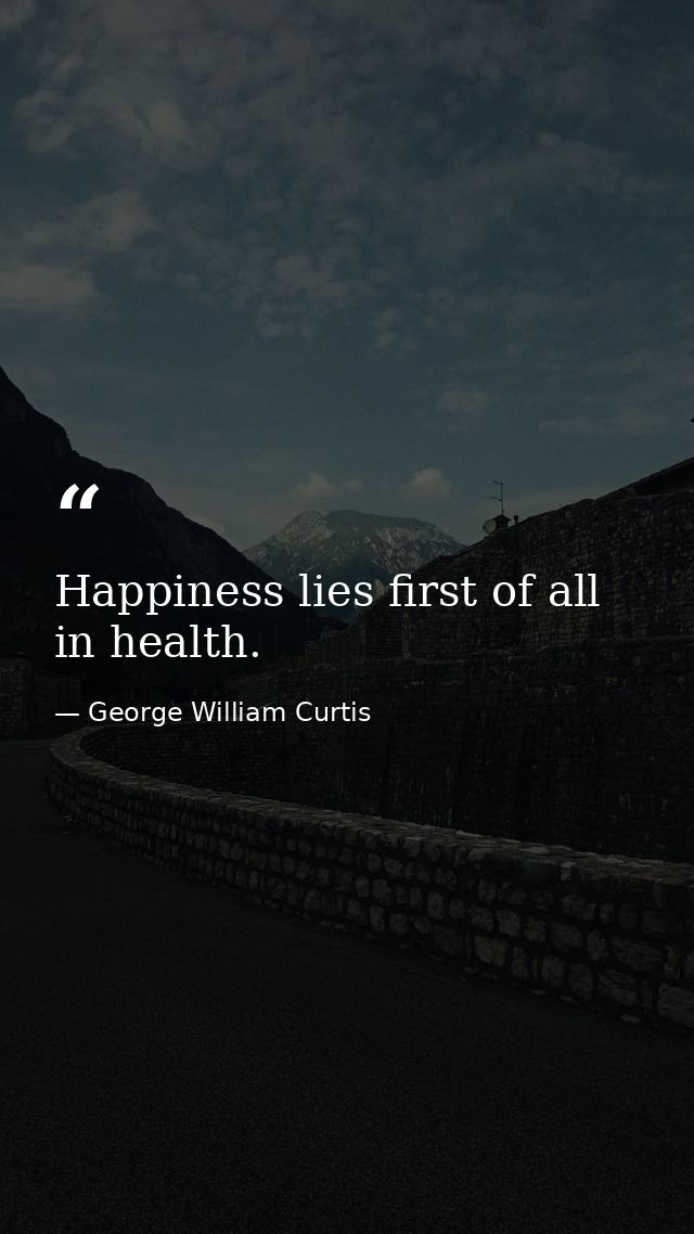 Happiness lies first of all in health. — George William Curtis