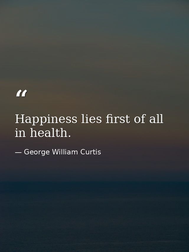 Happiness lies first of all in health. — George William Curtis