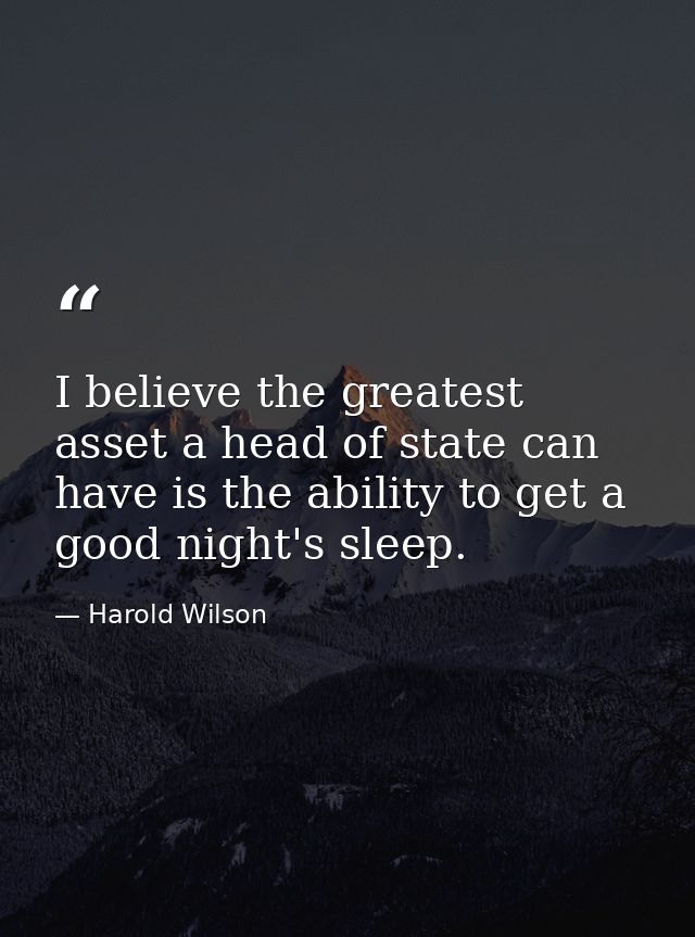 I believe the greatest asset a head of state can have is the ability to get a good night's sleep. — Harold Wilson