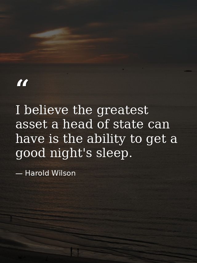 I believe the greatest asset a head of state can have is the ability to get a good night's sleep. — Harold Wilson