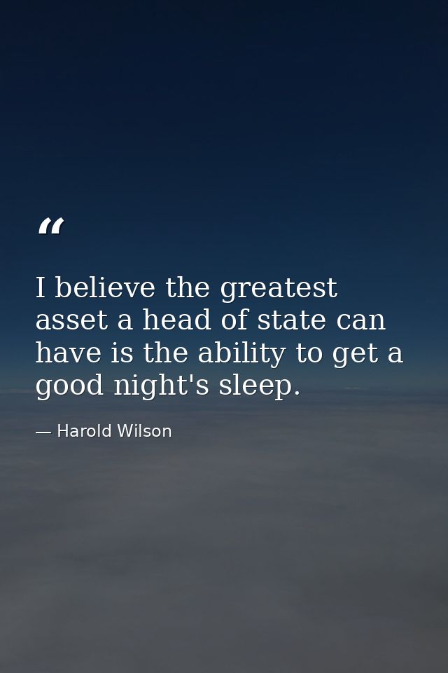 I believe the greatest asset a head of state can have is the ability to get a good night's sleep. — Harold Wilson