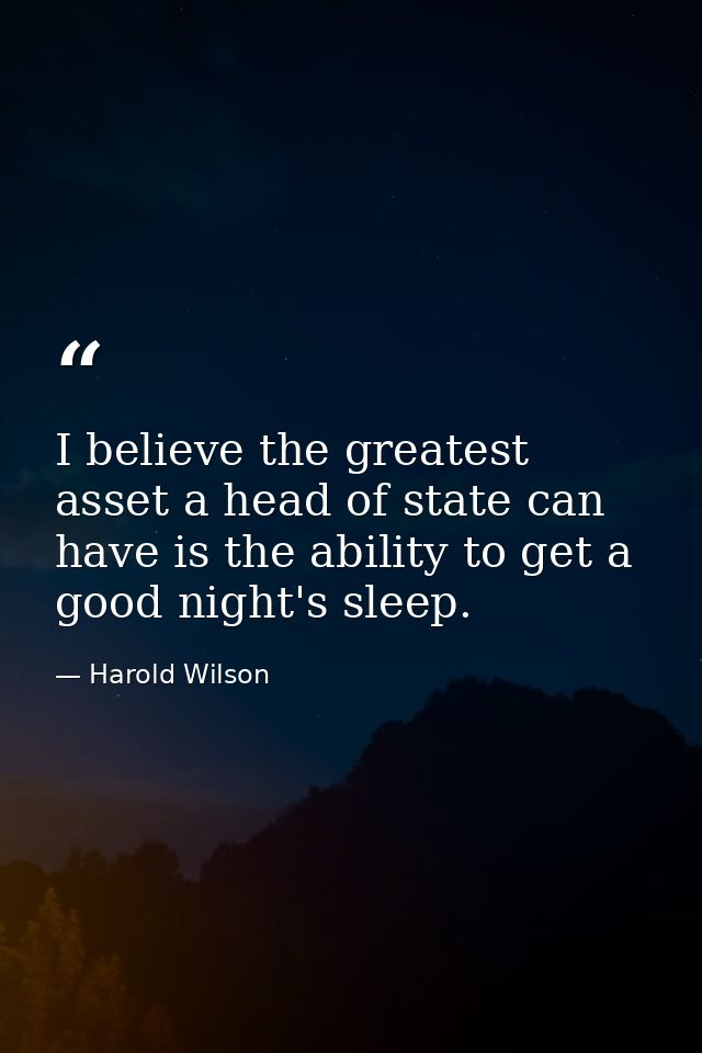 I believe the greatest asset a head of state can have is the ability to get a good night's sleep. — Harold Wilson