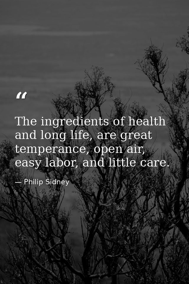 The ingredients of health and long life, are great temperance, open air, easy labor, and little care. — Philip Sidney