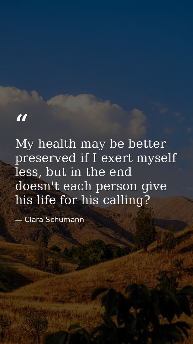 My health may be better preserved if I exert myself less, but in the end doesn't each person give his life for his calli — Clara Schumann