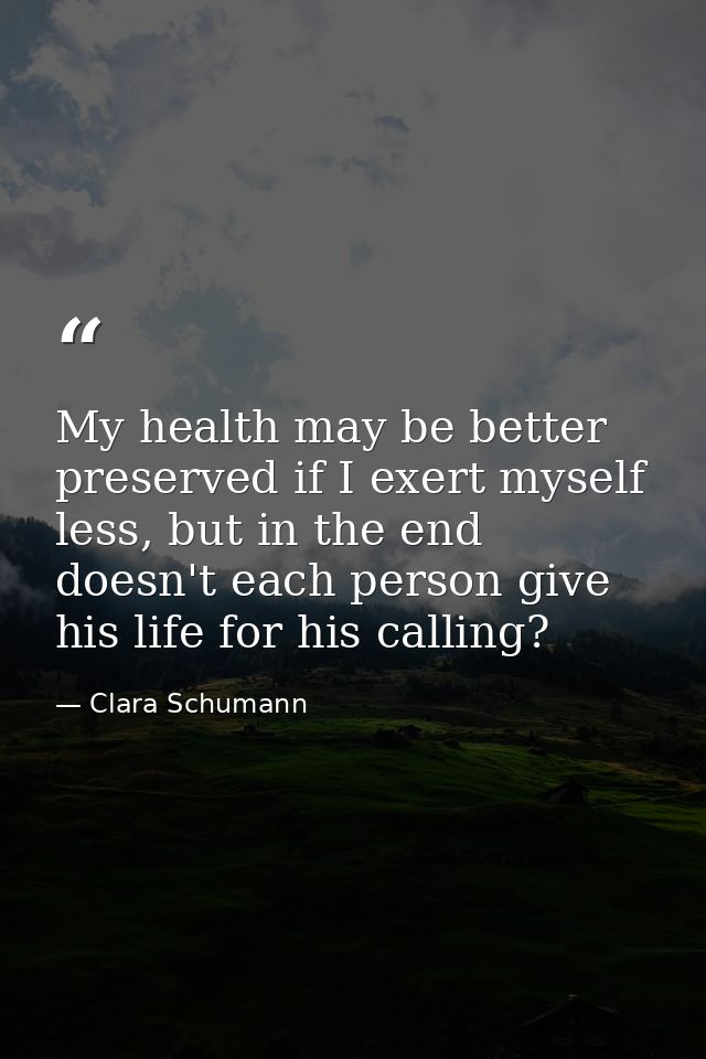My health may be better preserved if I exert myself less, but in the end doesn't each person give his life for his calli — Clara Schumann