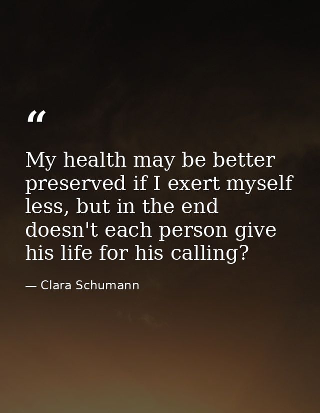 My health may be better preserved if I exert myself less, but in the end doesn't each person give his life for his calli — Clara Schumann