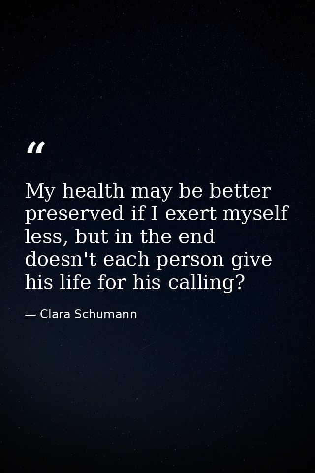 My health may be better preserved if I exert myself less, but in the end doesn't each person give his life for his calli — Clara Schumann