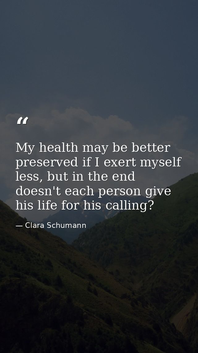 My health may be better preserved if I exert myself less, but in the end doesn't each person give his life for his calli — Clara Schumann