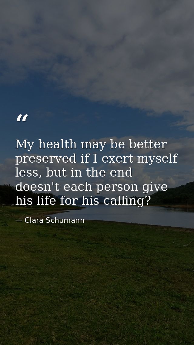My health may be better preserved if I exert myself less, but in the end doesn't each person give his life for his calli — Clara Schumann