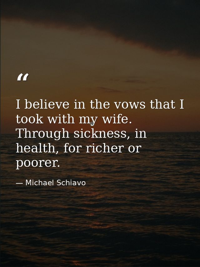 I believe in the vows that I took with my wife. Through sickness, in health, for richer or poorer. — Michael Schiavo