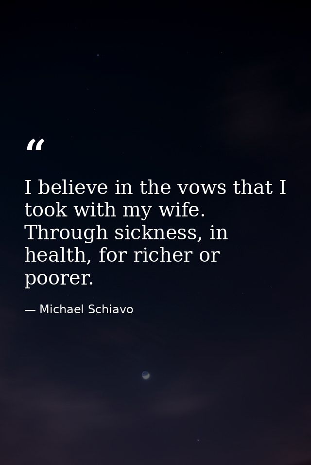 I believe in the vows that I took with my wife. Through sickness, in health, for richer or poorer. — Michael Schiavo