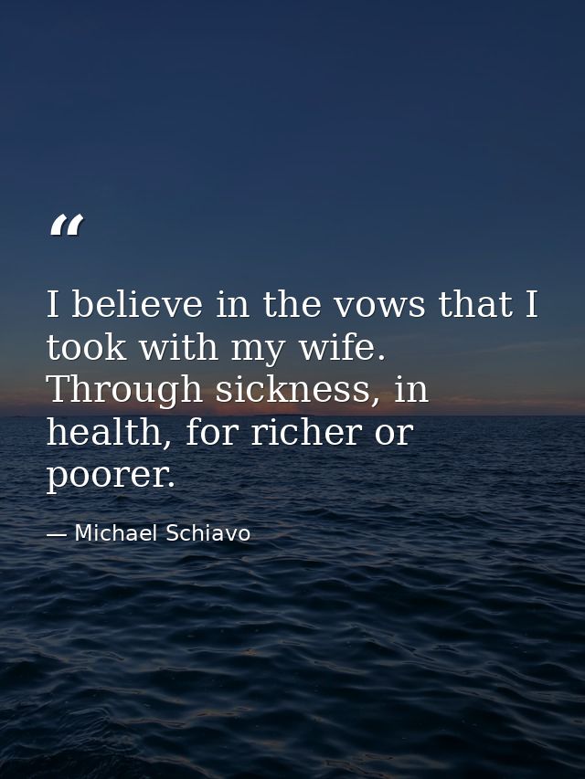 I believe in the vows that I took with my wife. Through sickness, in health, for richer or poorer. — Michael Schiavo
