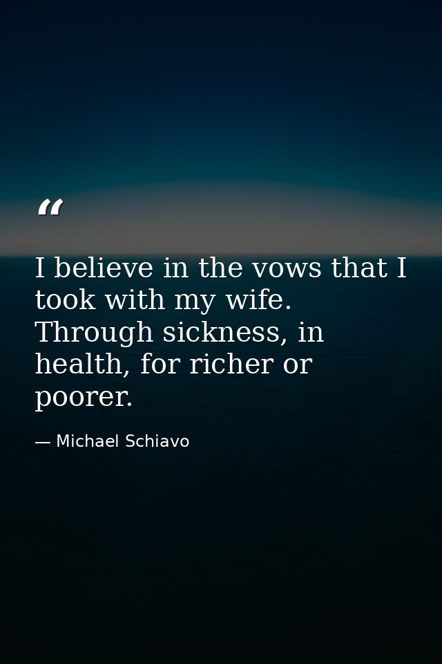 I believe in the vows that I took with my wife. Through sickness, in health, for richer or poorer. — Michael Schiavo