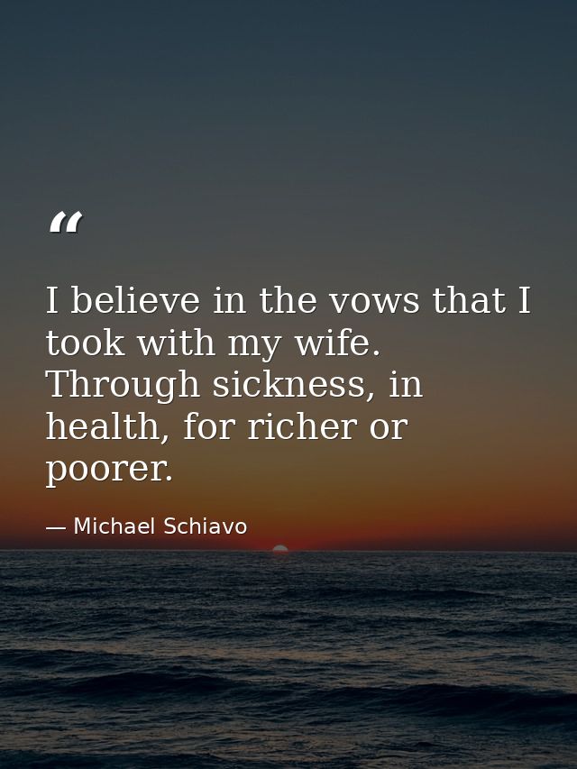 I believe in the vows that I took with my wife. Through sickness, in health, for richer or poorer. — Michael Schiavo
