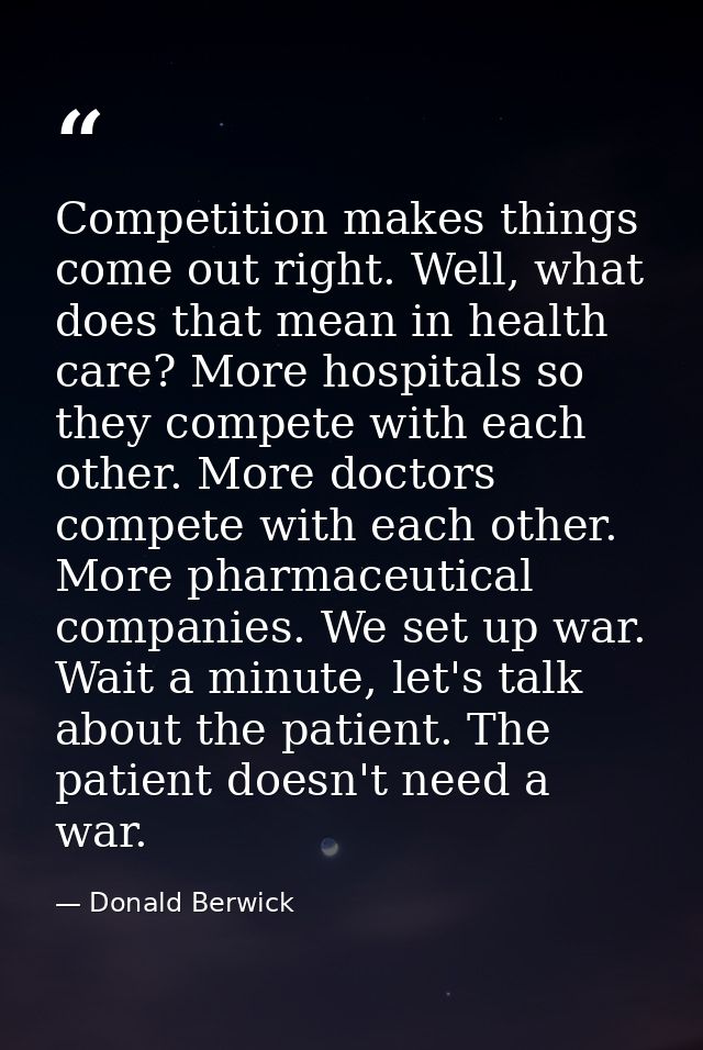Competition makes things come out right. Well, what does that mean in health care? More hospitals so they compete with e — Donald Berwick
