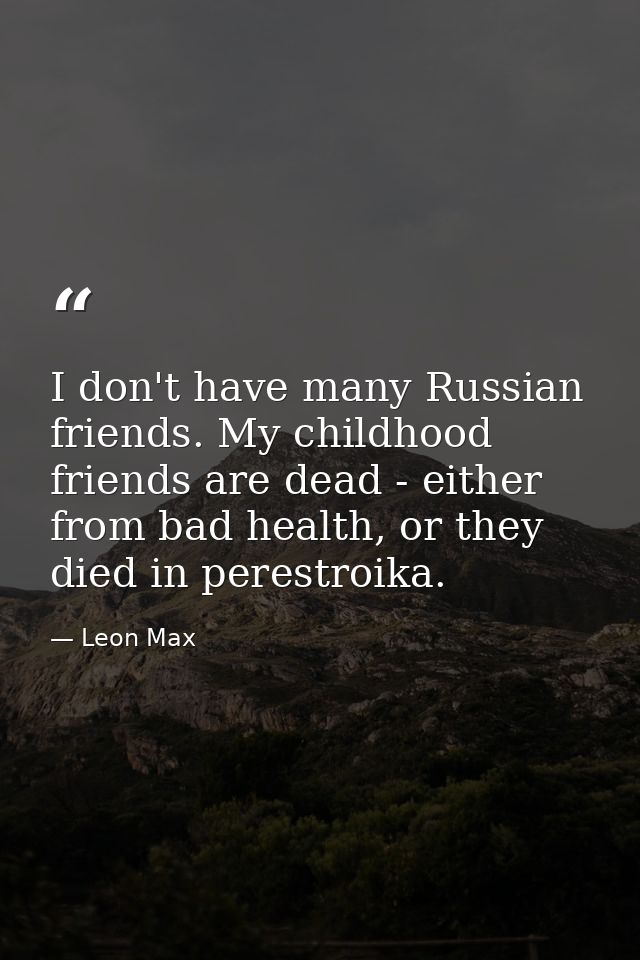 I don't have many Russian friends. My childhood friends are dead - either from bad health, or they died in perestroika. — Leon Max