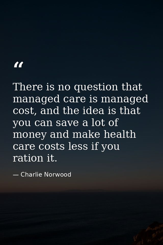 There is no question that managed care is managed cost, and the idea is that you can save a lot of money and make health — Charlie Norwood