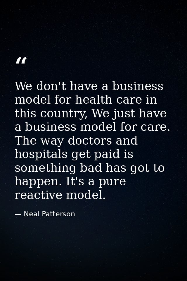 We don't have a business model for health care in this country, We just have a business model for care. The way doctors  — Neal Patterson