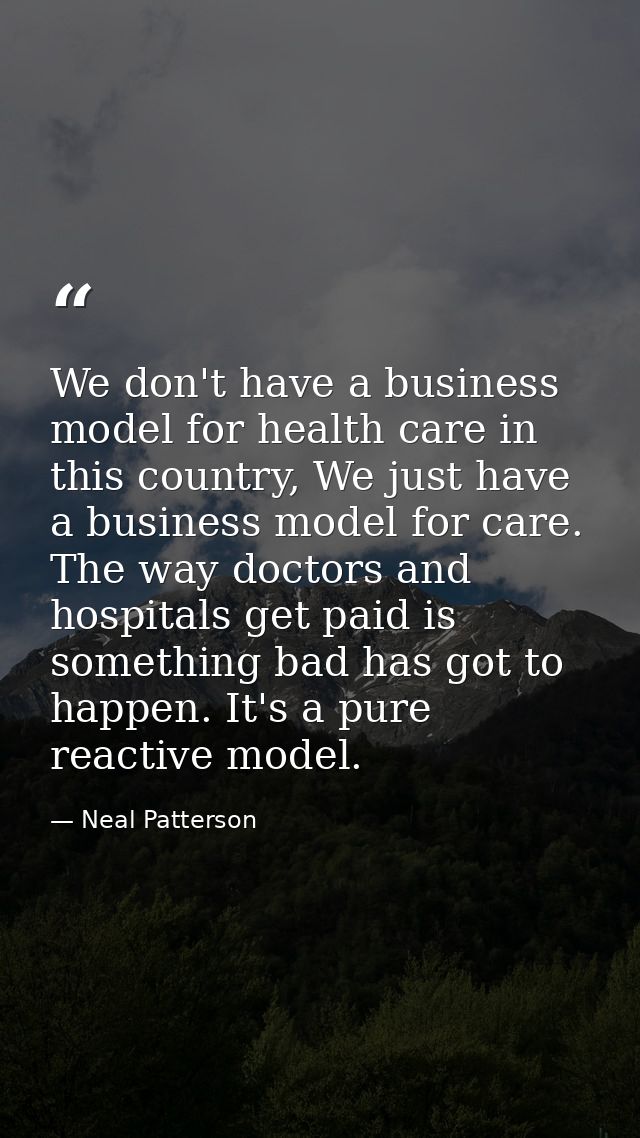 We don't have a business model for health care in this country, We just have a business model for care. The way doctors  — Neal Patterson