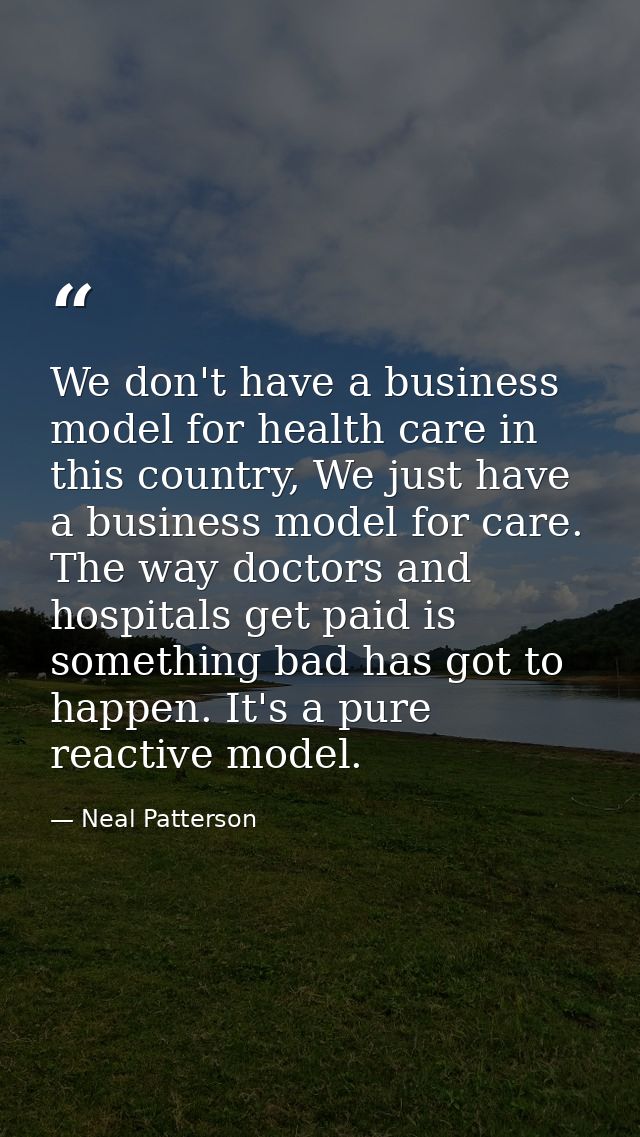 We don't have a business model for health care in this country, We just have a business model for care. The way doctors  — Neal Patterson