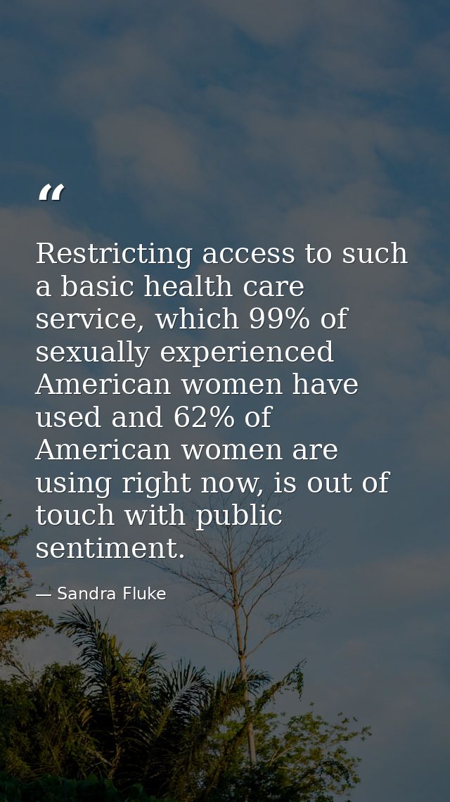 Restricting access to such a basic health care service, which 99% of sexually experienced American women have used and 6 — Sandra Fluke
