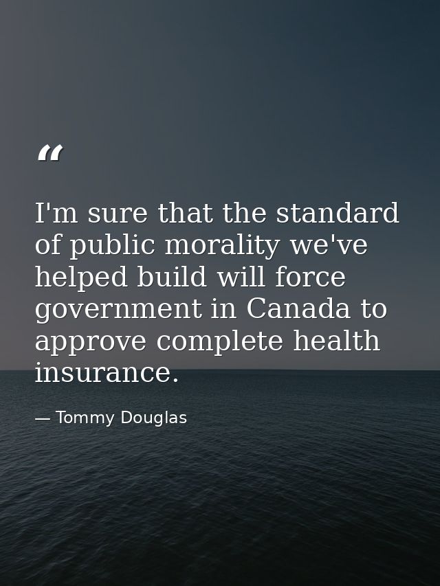 I'm sure that the standard of public morality we've helped build will force government in Canada to approve complete hea — Tommy Douglas