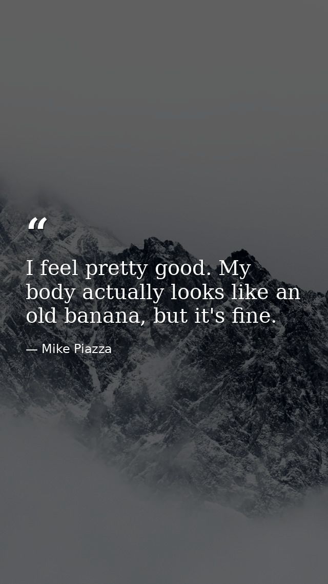 I feel pretty good. My body actually looks like an old banana, but it's fine. — Mike Piazza
