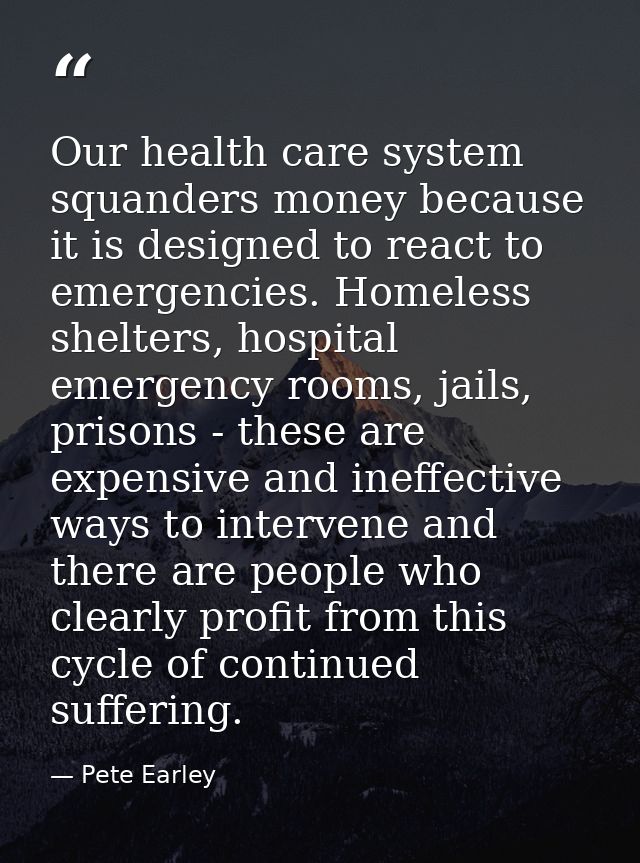 Our health care system squanders money because it is designed to react to emergencies. Homeless shelters, hospital emerg — Pete Earley