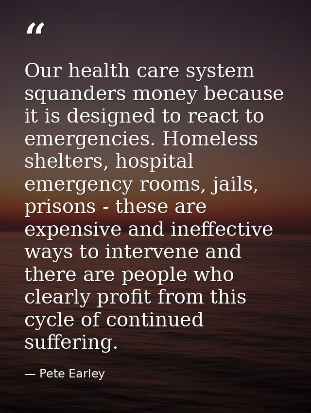 Our health care system squanders money because it is designed to react to emergencies. Homeless shelters, hospital emerg — Pete Earley