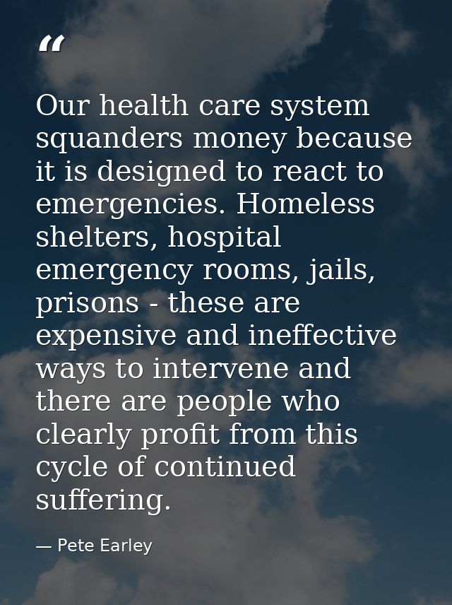 Our health care system squanders money because it is designed to react to emergencies. Homeless shelters, hospital emerg — Pete Earley