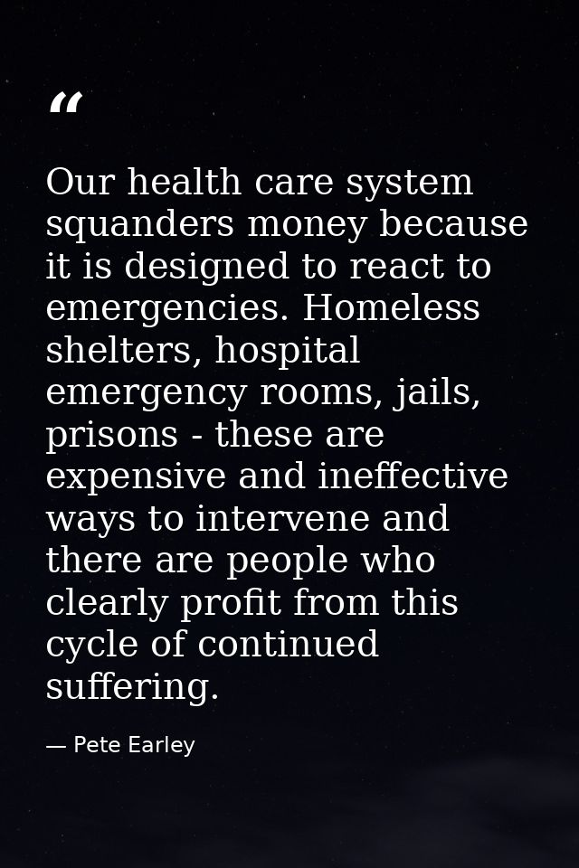 Our health care system squanders money because it is designed to react to emergencies. Homeless shelters, hospital emerg — Pete Earley