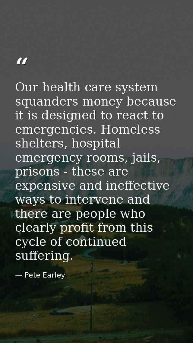 Our health care system squanders money because it is designed to react to emergencies. Homeless shelters, hospital emerg — Pete Earley