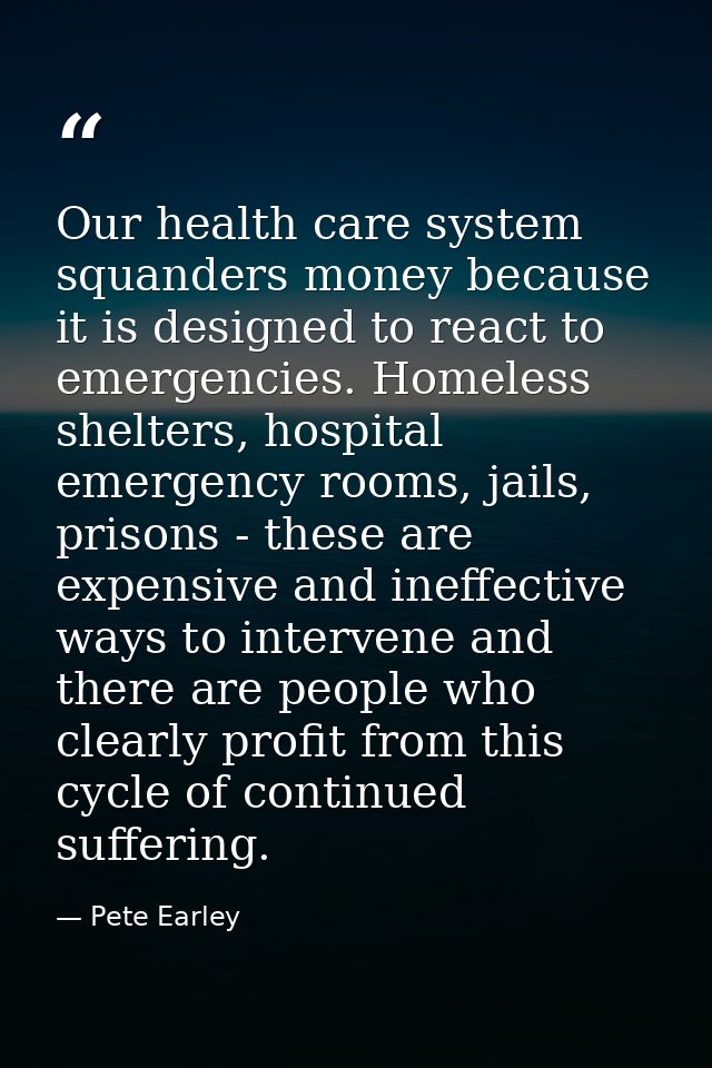 Our health care system squanders money because it is designed to react to emergencies. Homeless shelters, hospital emerg — Pete Earley