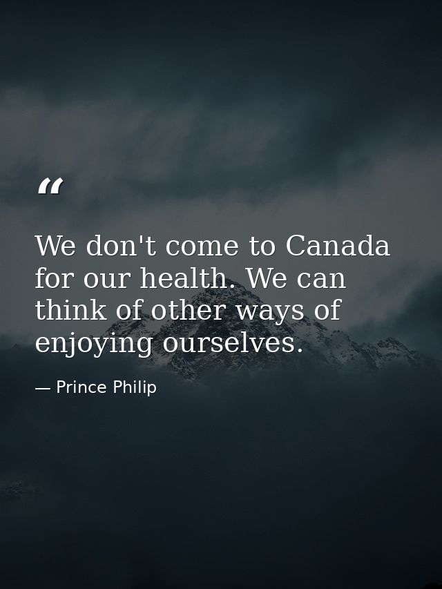 We don't come to Canada for our health. We can think of other ways of enjoying ourselves. — Prince Philip