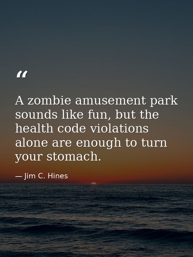 A zombie amusement park sounds like fun, but the health code violations alone are enough to turn your stomach. — Jim C. Hines