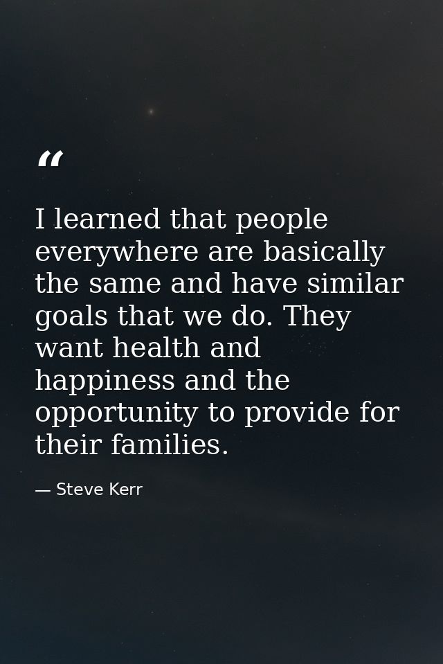 I learned that people everywhere are basically the same and have similar goals that we do. They want health and happines — Steve Kerr