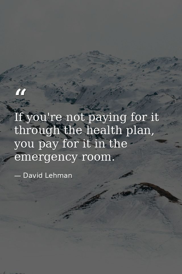 If you're not paying for it through the health plan, you pay for it in the emergency room. — David Lehman