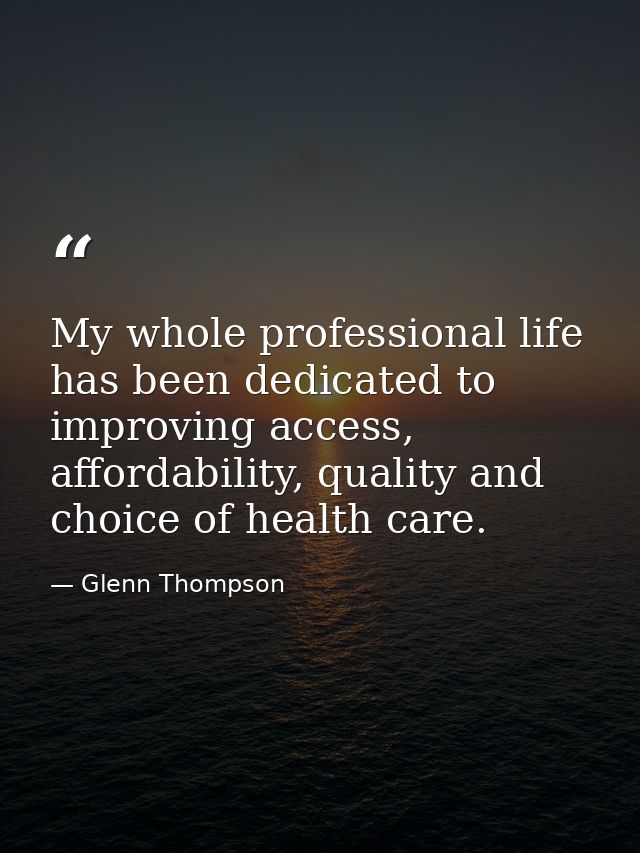 My whole professional life has been dedicated to improving access, affordability, quality and choice of health care. — Glenn Thompson